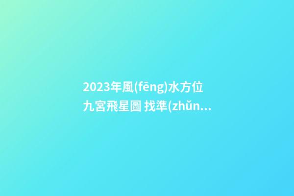 2023年風(fēng)水方位九宮飛星圖 找準(zhǔn)流年好方位